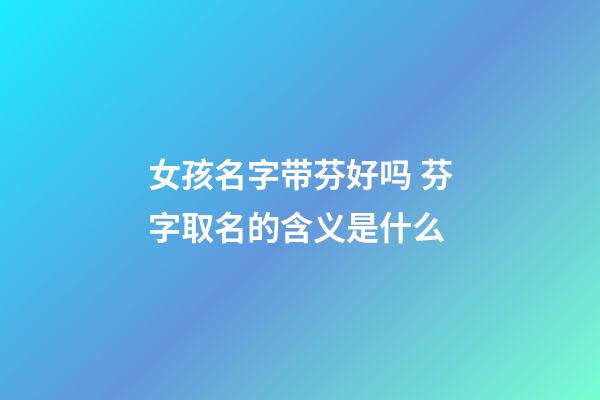 女孩名字带芬好吗 芬字取名的含义是什么